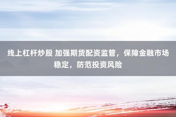 线上杠杆炒股 加强期货配资监管，保障金融市场稳定，防范投资风险
