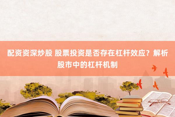 配资资深炒股 股票投资是否存在杠杆效应？解析股市中的杠杆机制