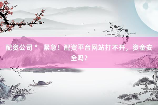 配资公司 *   紧急！配资平台网站打不开，资金安全吗？