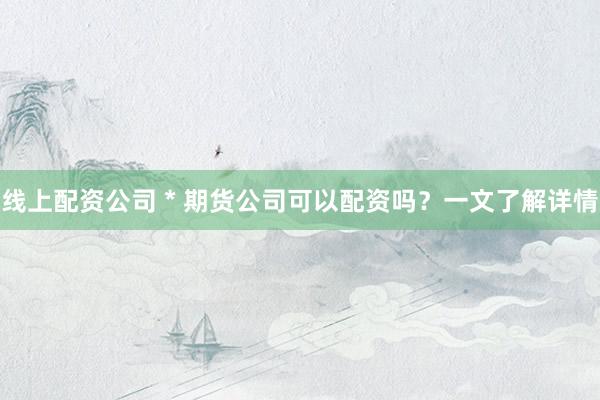 线上配资公司 * 期货公司可以配资吗？一文了解详情