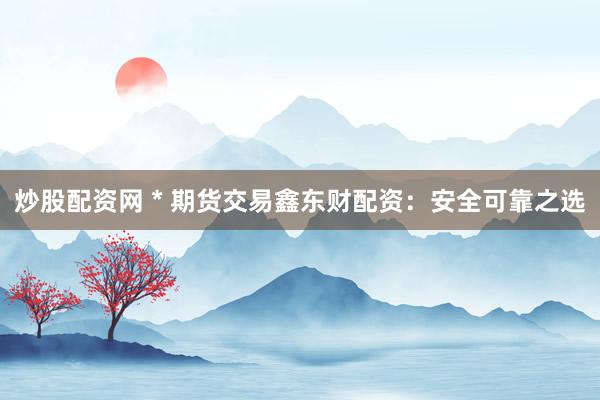 炒股配资网 * 期货交易鑫东财配资：安全可靠之选