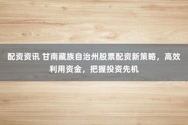 配资资讯 甘南藏族自治州股票配资新策略，高效利用资金，把握投资先机
