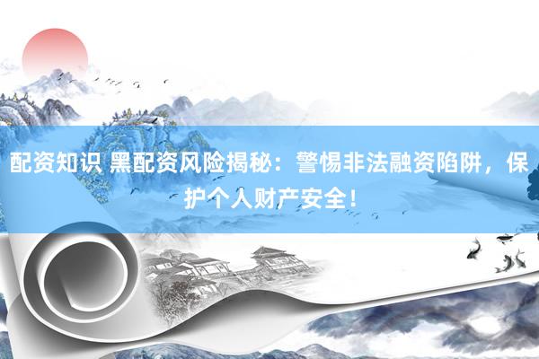 配资知识 黑配资风险揭秘：警惕非法融资陷阱，保护个人财产安全！