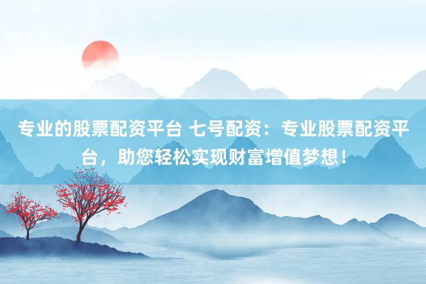 专业的股票配资平台 七号配资：专业股票配资平台，助您轻松实现财富增值梦想！
