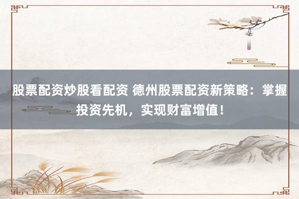 股票配资炒股看配资 德州股票配资新策略：掌握投资先机，实现财富增值！