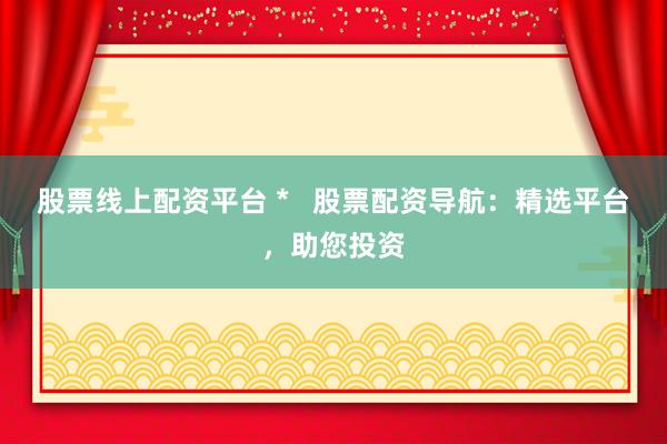 股票线上配资平台 *   股票配资导航：精选平台，助您投资