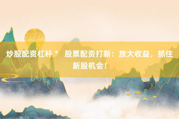 炒股配资杠杆 *   股票配资打新：放大收益，抓住新股机会！
