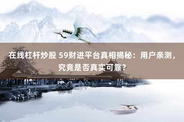 在线杠杆炒股 59财进平台真相揭秘：用户亲测，究竟是否真实可靠？