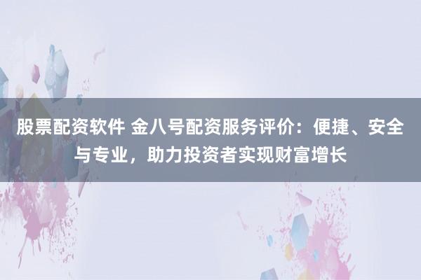 股票配资软件 金八号配资服务评价：便捷、安全与专业，助力投资者实现财富增长