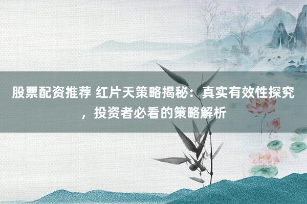 股票配资推荐 红片天策略揭秘：真实有效性探究，投资者必看的策略解析
