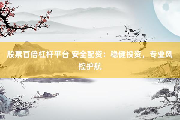 股票百倍杠杆平台 安全配资：稳健投资，专业风控护航