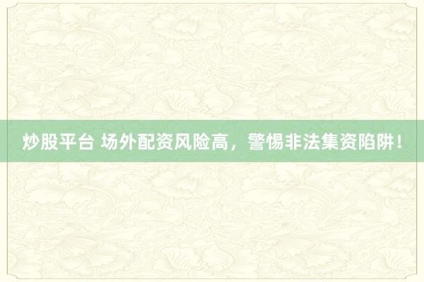炒股平台 场外配资风险高，警惕非法集资陷阱！