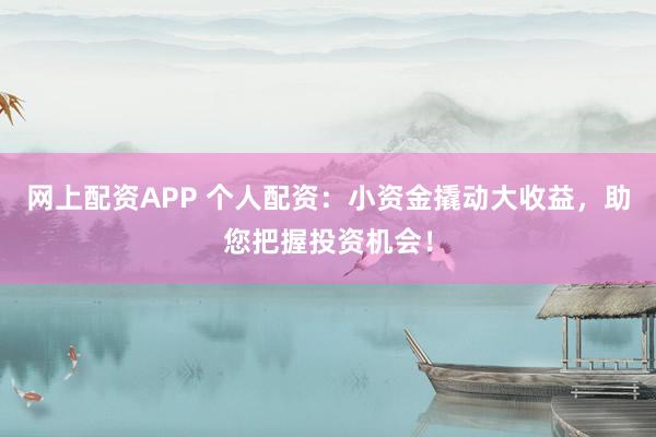 网上配资APP 个人配资：小资金撬动大收益，助您把握投资机会！