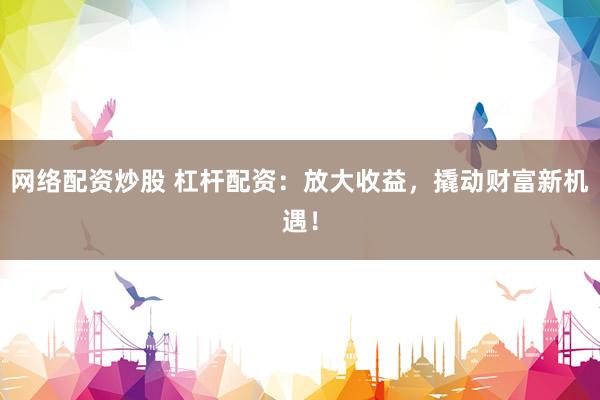 网络配资炒股 杠杆配资：放大收益，撬动财富新机遇！