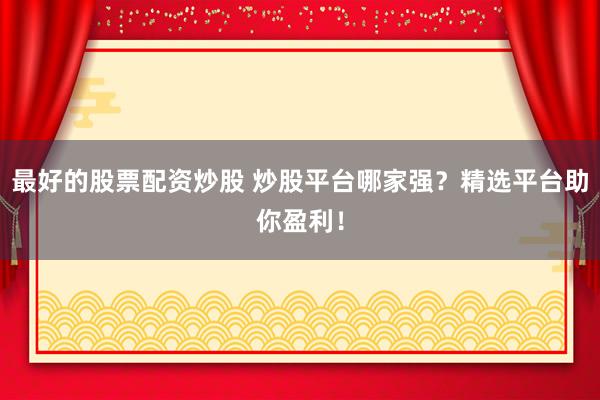 最好的股票配资炒股 炒股平台哪家强？精选平台助你盈利！