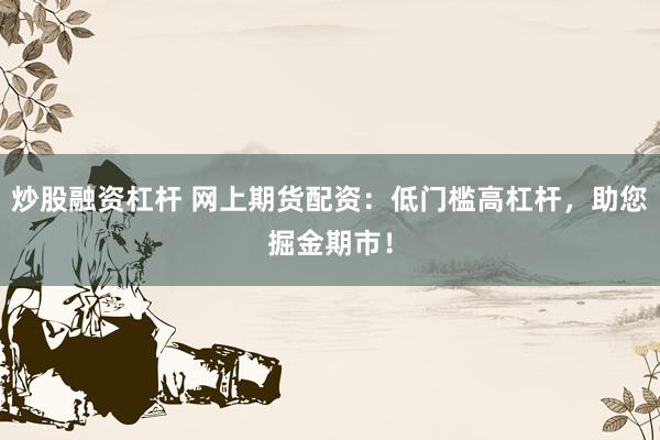炒股融资杠杆 网上期货配资：低门槛高杠杆，助您掘金期市！
