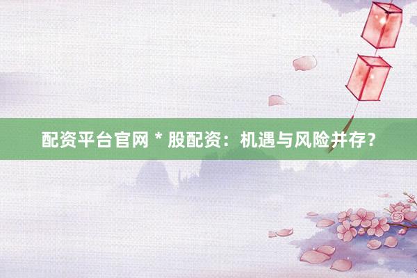 配资平台官网 * 股配资：机遇与风险并存？