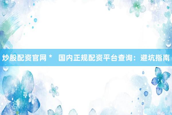 炒股配资官网 *   国内正规配资平台查询：避坑指南