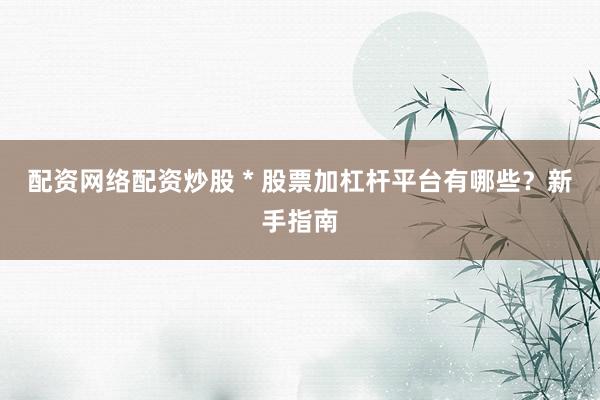 配资网络配资炒股 * 股票加杠杆平台有哪些？新手指南