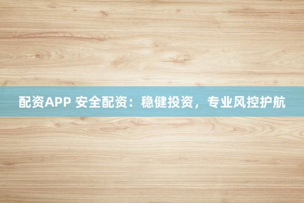 配资APP 安全配资：稳健投资，专业风控护航