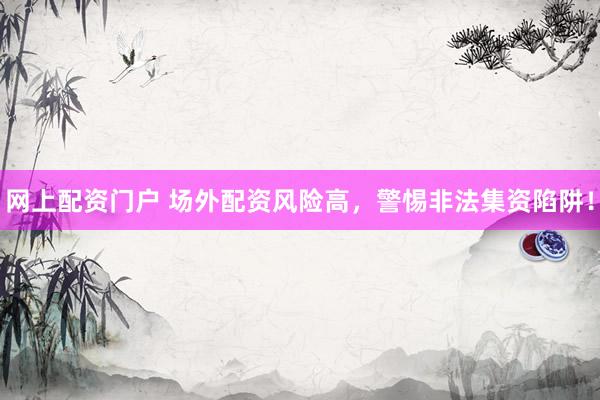 网上配资门户 场外配资风险高，警惕非法集资陷阱！
