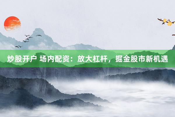 炒股开户 场内配资：放大杠杆，掘金股市新机遇