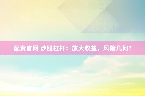 配资官网 炒股杠杆：放大收益，风险几何？
