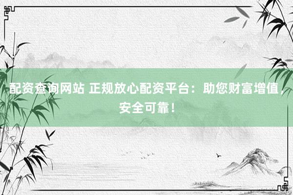 配资查询网站 正规放心配资平台：助您财富增值，安全可靠！