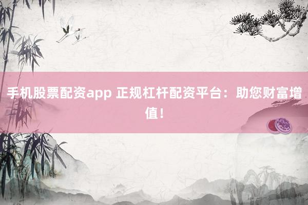 手机股票配资app 正规杠杆配资平台：助您财富增值！
