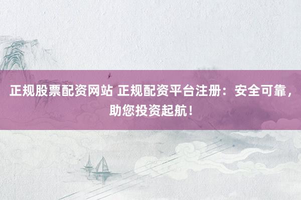 正规股票配资网站 正规配资平台注册：安全可靠，助您投资起航！