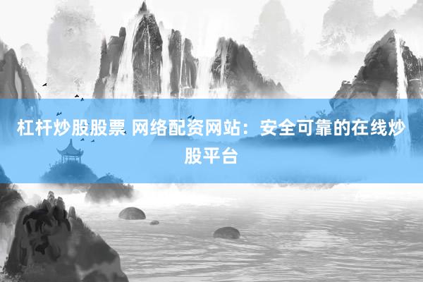 杠杆炒股股票 网络配资网站：安全可靠的在线炒股平台