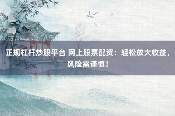 正规杠杆炒股平台 网上股票配资：轻松放大收益，风险需谨慎！
