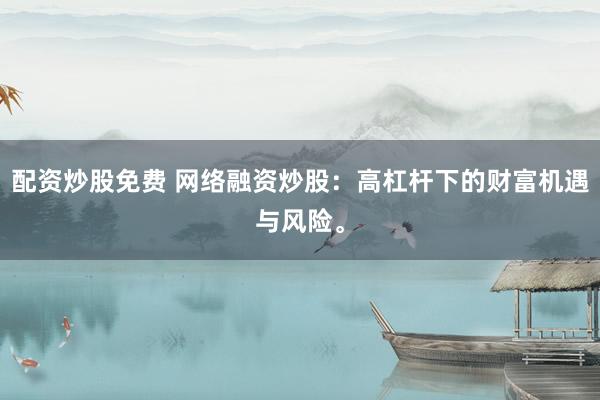 配资炒股免费 网络融资炒股：高杠杆下的财富机遇与风险。