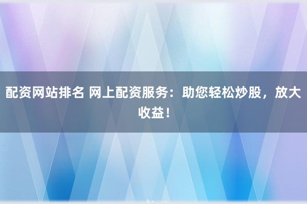 配资网站排名 网上配资服务：助您轻松炒股，放大收益！
