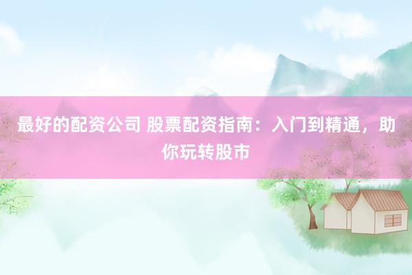 最好的配资公司 股票配资指南：入门到精通，助你玩转股市