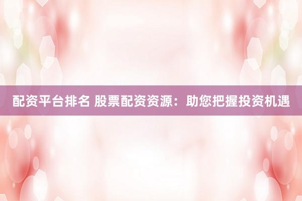 配资平台排名 股票配资资源：助您把握投资机遇