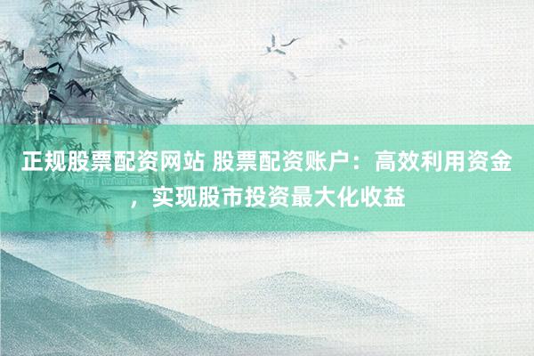 正规股票配资网站 股票配资账户：高效利用资金，实现股市投资最大化收益