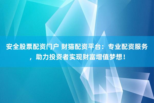 安全股票配资门户 财猫配资平台：专业配资服务，助力投资者实现财富增值梦想！