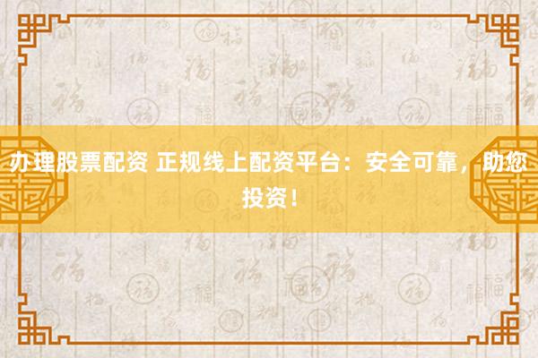 办理股票配资 正规线上配资平台：安全可靠，助您投资！