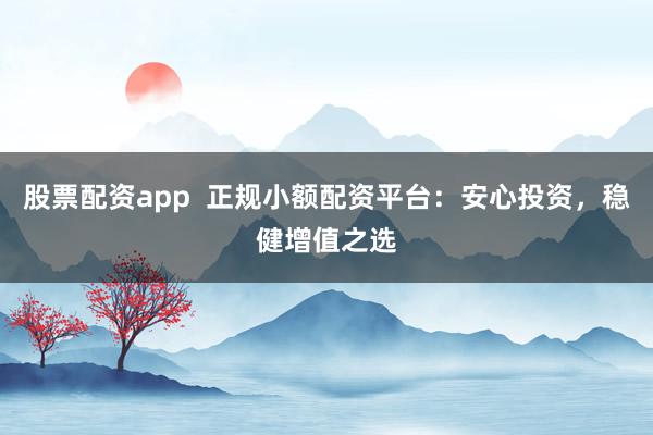 股票配资app  正规小额配资平台：安心投资，稳健增值之选