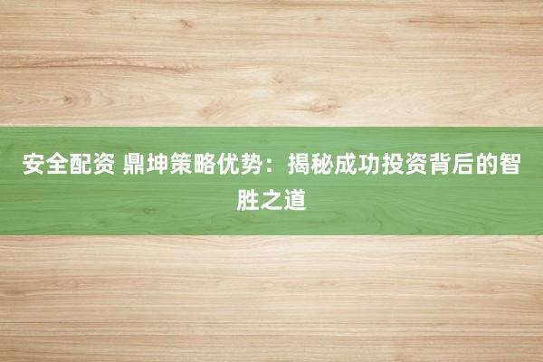 安全配资 鼎坤策略优势：揭秘成功投资背后的智胜之道