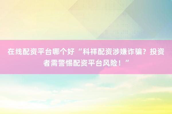 在线配资平台哪个好 “科祥配资涉嫌诈骗？投资者需警惕配资平台风险！”
