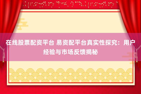 在线股票配资平台 易资配平台真实性探究：用户经验与市场反馈揭秘