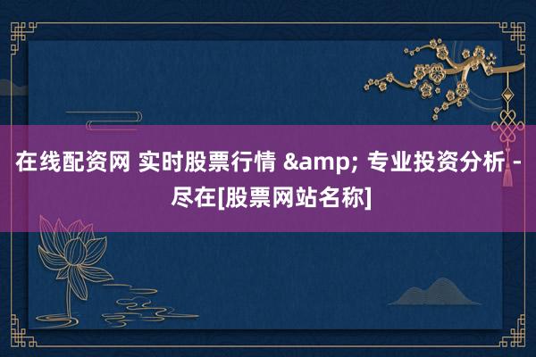 在线配资网 实时股票行情 & 专业投资分析 - 尽在[股票网站名称]