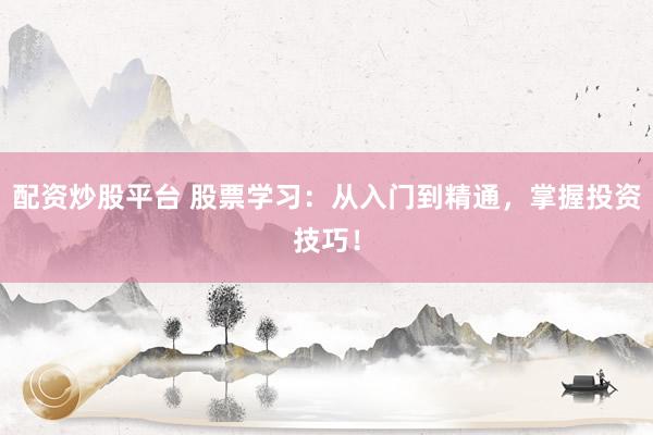 配资炒股平台 股票学习：从入门到精通，掌握投资技巧！