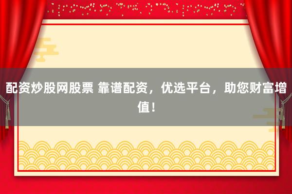 配资炒股网股票 靠谱配资，优选平台，助您财富增值！