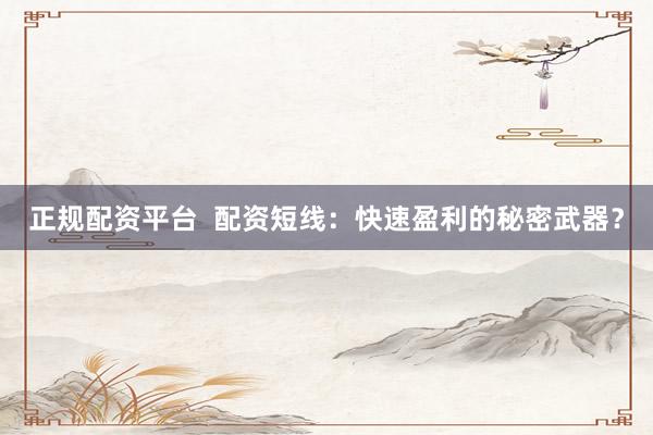 正规配资平台  配资短线：快速盈利的秘密武器？