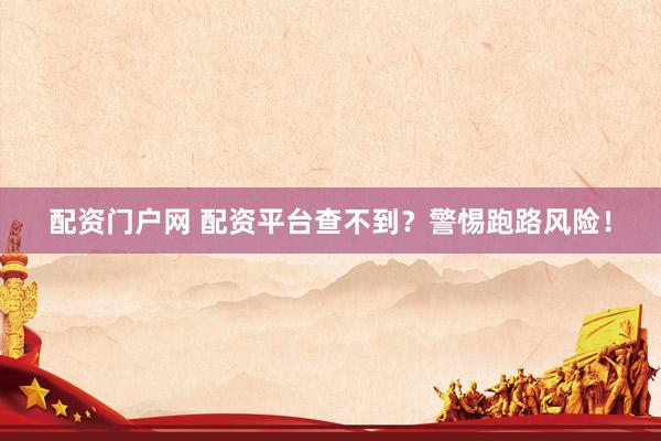 配资门户网 配资平台查不到？警惕跑路风险！