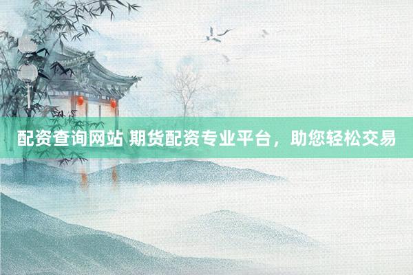 配资查询网站 期货配资专业平台，助您轻松交易