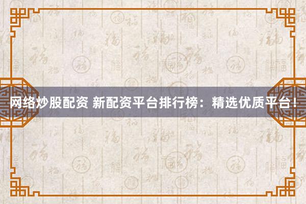 网络炒股配资 新配资平台排行榜：精选优质平台！